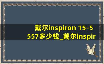 戴尔inspiron 15-5557多少钱_戴尔inspiron 15-5557